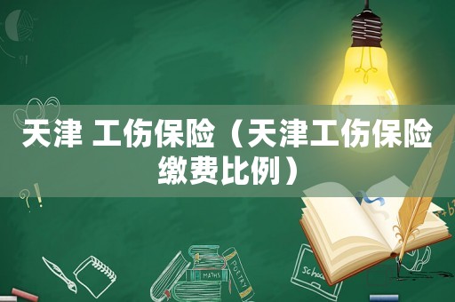 天津 工傷保險(xiǎn)（天津工傷保險(xiǎn)繳費(fèi)比例）