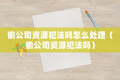 偷公司資源犯法嗎怎么處理（偷公司資源犯法嗎）