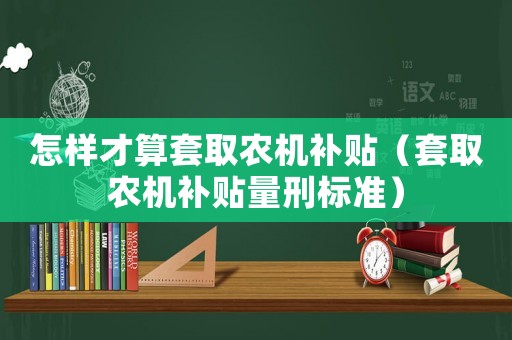怎樣才算套取農(nóng)機(jī)補(bǔ)貼（套取農(nóng)機(jī)補(bǔ)貼量刑標(biāo)準(zhǔn)）