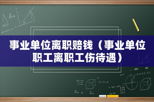 事業(yè)單位離職賠錢（事業(yè)單位職工離職工傷待遇）