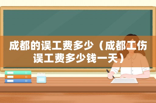 成都的誤工費(fèi)多少（成都工傷誤工費(fèi)多少錢一天）