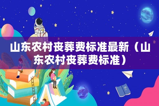 山東農(nóng)村喪葬費(fèi)標(biāo)準(zhǔn)最新（山東農(nóng)村喪葬費(fèi)標(biāo)準(zhǔn)）
