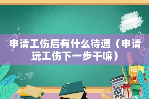 申請(qǐng)工傷后有什么待遇（申請(qǐng)玩工傷下一步干嘛）