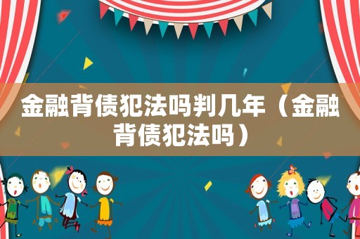 金融背債犯法嗎判幾年（金融背債犯法嗎）