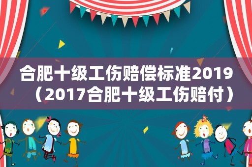 合肥十級工傷賠償標(biāo)準(zhǔn)2019（2017合肥十級工傷賠付）