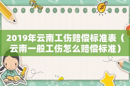 2019年云南工傷賠償標(biāo)準(zhǔn)表（云南一般工傷怎么賠償標(biāo)準(zhǔn)）