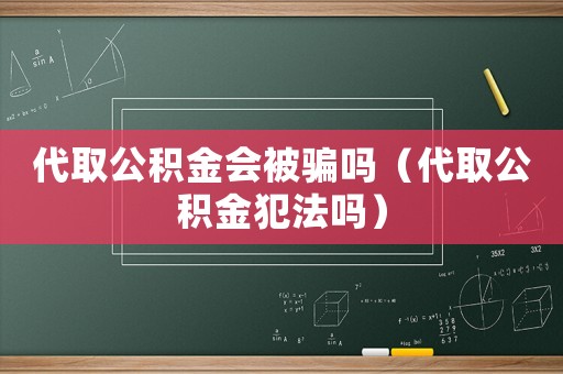 代取公積金會被騙嗎（代取公積金犯法嗎）