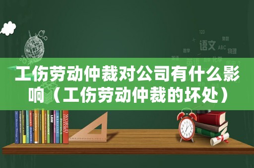 工傷勞動仲裁對公司有什么影響（工傷勞動仲裁的壞處）