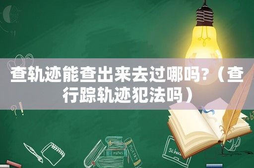 查軌跡能查出來(lái)去過(guò)哪嗎?（查行蹤軌跡犯法嗎）