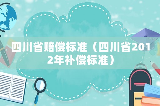 四川省賠償標(biāo)準(zhǔn)（四川省2012年補(bǔ)償標(biāo)準(zhǔn)）