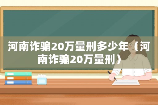 河南詐騙20萬(wàn)量刑多少年（河南詐騙20萬(wàn)量刑）
