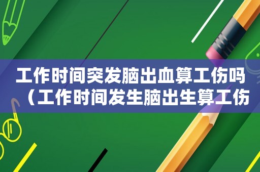 工作時間突發(fā)腦出血算工傷嗎（工作時間發(fā)生腦出生算工傷嗎）
