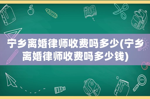 寧鄉(xiāng)離婚律師收費(fèi)嗎多少(寧鄉(xiāng)離婚律師收費(fèi)嗎多少錢)