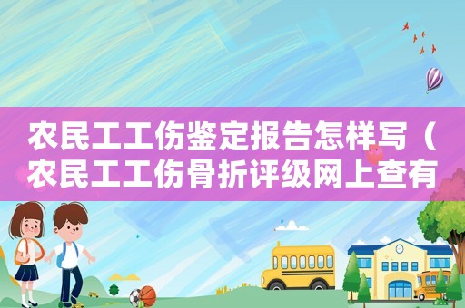 農(nóng)民工工傷鑒定報告怎樣寫（農(nóng)民工工傷骨折評級網(wǎng)上查有用嗎）