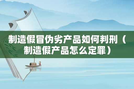 制造假冒偽劣產(chǎn)品如何判刑（制造假產(chǎn)品怎么定罪）