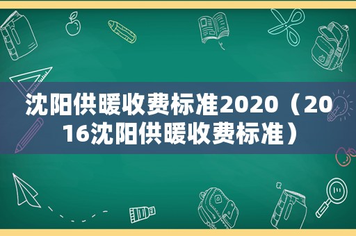 沈陽(yáng)供暖收費(fèi)標(biāo)準(zhǔn)2020（2016沈陽(yáng)供暖收費(fèi)標(biāo)準(zhǔn)）