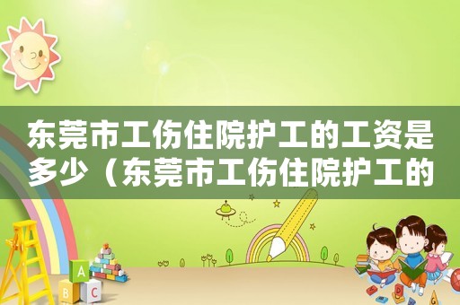 東莞市工傷住院護(hù)工的工資是多少（東莞市工傷住院護(hù)工的工資）