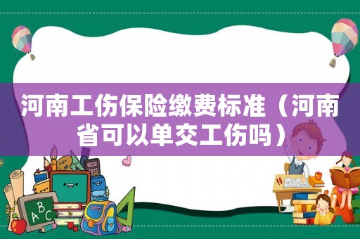 河南工傷保險繳費(fèi)標(biāo)準(zhǔn)（河南省可以單交工傷嗎）