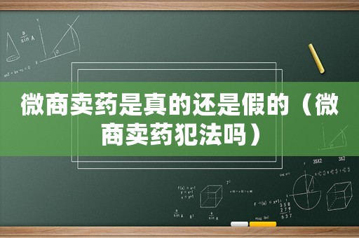微商賣藥是真的還是假的（微商賣藥犯法嗎）