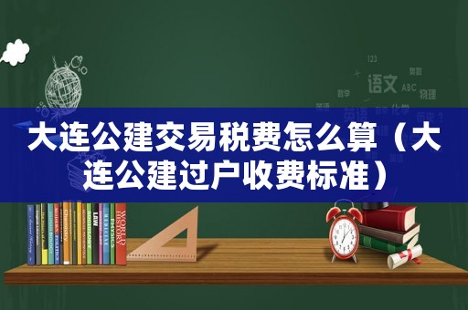 大連公建交易稅費(fèi)怎么算（大連公建過(guò)戶(hù)收費(fèi)標(biāo)準(zhǔn)）
