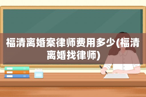 福清離婚案律師費(fèi)用多少(福清離婚找律師)
