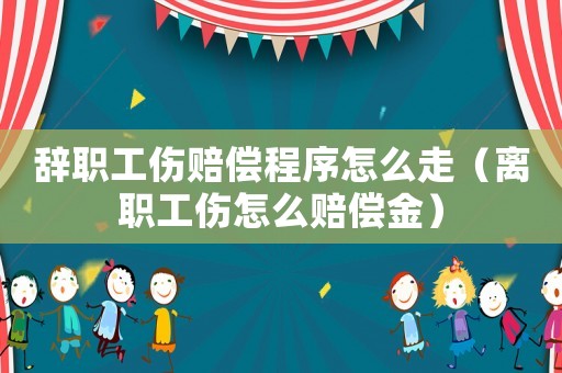 辭職工傷賠償程序怎么走（離職工傷怎么賠償金）