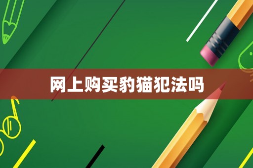 網(wǎng)上購買豹貓犯法嗎