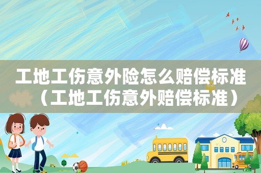 工地工傷意外險(xiǎn)怎么賠償標(biāo)準(zhǔn)（工地工傷意外賠償標(biāo)準(zhǔn)）