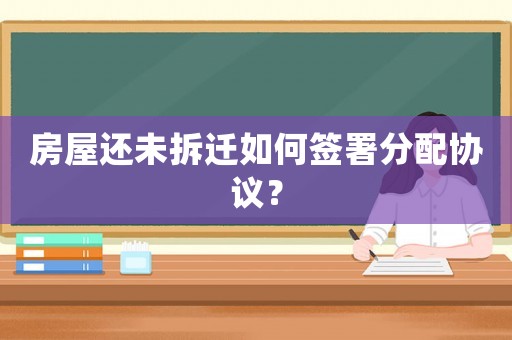 房屋還未拆遷如何簽署分配協(xié)議？