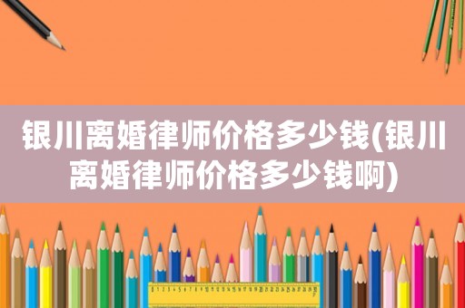 銀川離婚律師價格多少錢(銀川離婚律師價格多少錢啊)