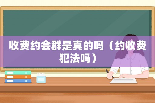 收費約會群是真的嗎（約收費犯法嗎）