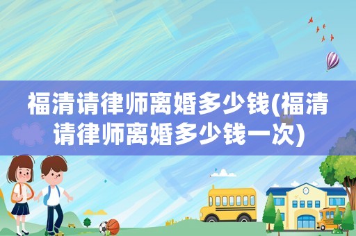福清請律師離婚多少錢(福清請律師離婚多少錢一次)