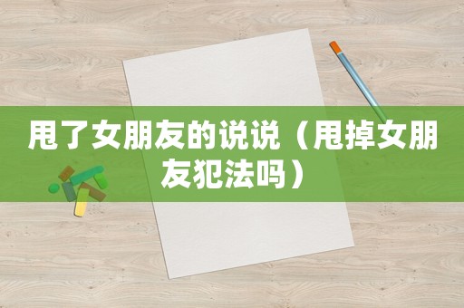 甩了女朋友的說說（甩掉女朋友犯法嗎）