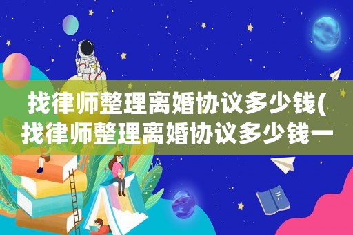 找律師整理離婚協(xié)議多少錢(找律師整理離婚協(xié)議多少錢一次)