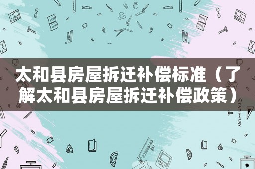 太和縣房屋拆遷補償標(biāo)準(zhǔn)（了解太和縣房屋拆遷補償政策）