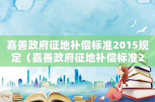 嘉善政府征地補(bǔ)償標(biāo)準(zhǔn)2015規(guī)定（嘉善政府征地補(bǔ)償標(biāo)準(zhǔn)2015）