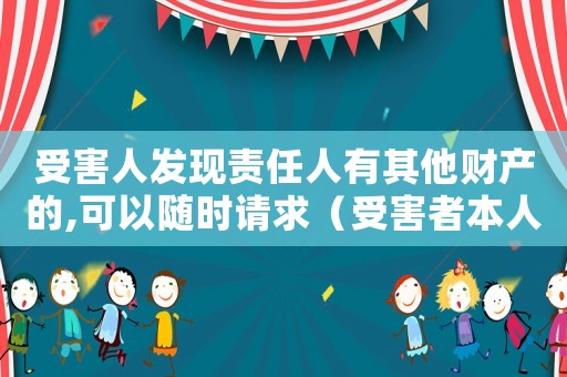 受害人發(fā)現(xiàn)責(zé)任人有其他財產(chǎn)的,可以隨時請求（受害者本人有責(zé)任能算工傷嗎）