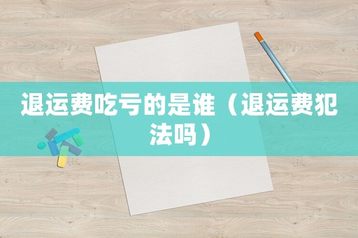 退運費吃虧的是誰（退運費犯法嗎）