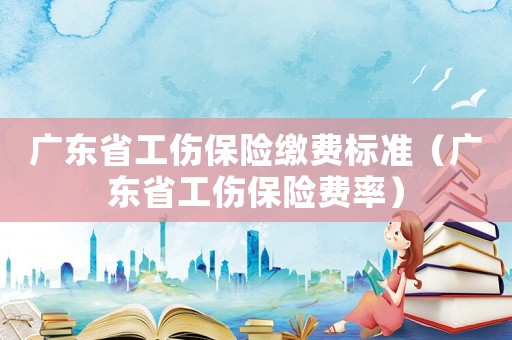 廣東省工傷保險繳費標準（廣東省工傷保險費率）