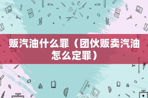 販汽油什么罪（團伙販賣汽油怎么定罪）