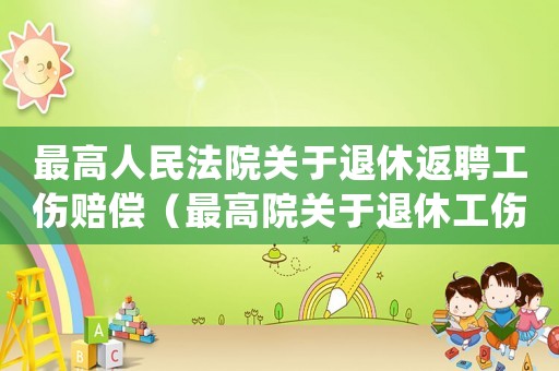 最高人民法院關(guān)于退休返聘工傷賠償（最高院關(guān)于退休工傷處理）