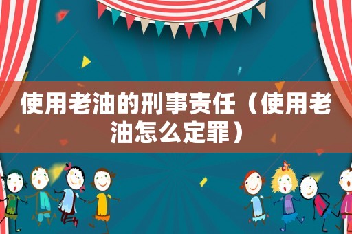 使用老油的刑事責(zé)任（使用老油怎么定罪）