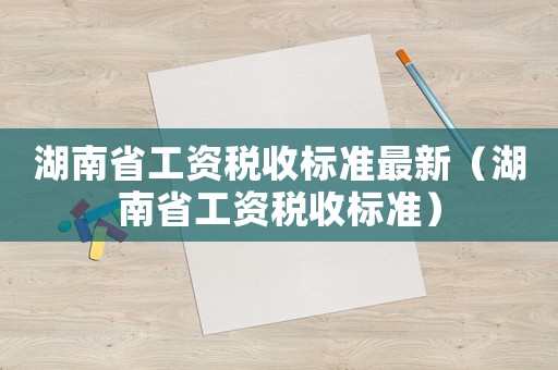 湖南省工資稅收標(biāo)準(zhǔn)最新（湖南省工資稅收標(biāo)準(zhǔn)）