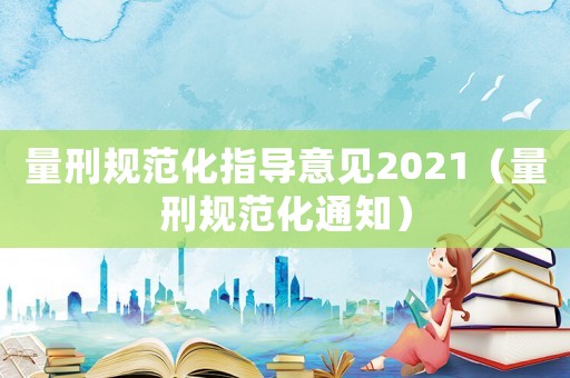 量刑規(guī)范化指導(dǎo)意見2021（量刑規(guī)范化通知）