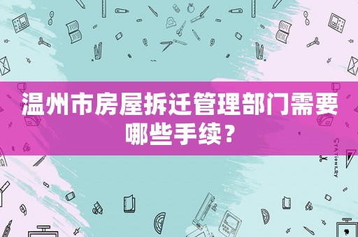 溫州市房屋拆遷管理部門需要哪些手續(xù)？