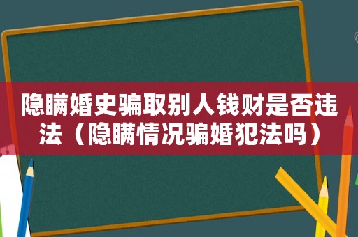 隱瞞婚史騙取別人錢財(cái)是否違法（隱瞞情況騙婚犯法嗎）