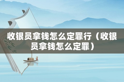 收銀員拿錢怎么定罪行（收銀員拿錢怎么定罪）