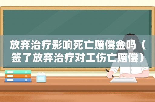 放棄治療影響死亡賠償金嗎（簽了放棄治療對工傷亡賠償）