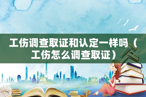 工傷調(diào)查取證和認(rèn)定一樣嗎（工傷怎么調(diào)查取證）
