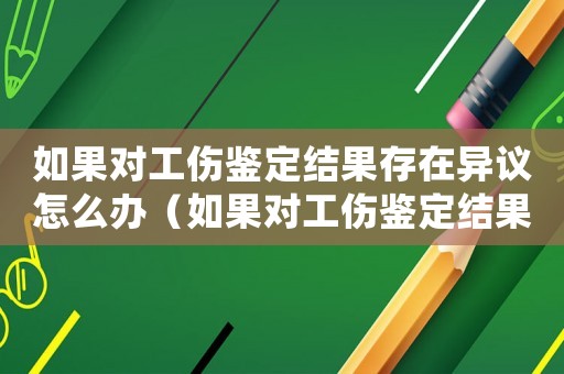 如果對(duì)工傷鑒定結(jié)果存在異議怎么辦（如果對(duì)工傷鑒定結(jié)果存在異議）